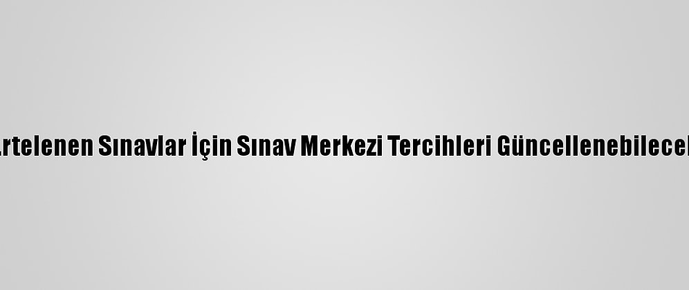 Ertelenen Sınavlar İçin Sınav Merkezi Tercihleri Güncellenebilecek