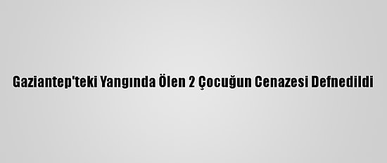 Gaziantep'teki Yangında Ölen 2 Çocuğun Cenazesi Defnedildi