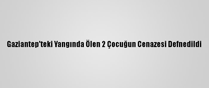 Gaziantep'teki Yangında Ölen 2 Çocuğun Cenazesi Defnedildi