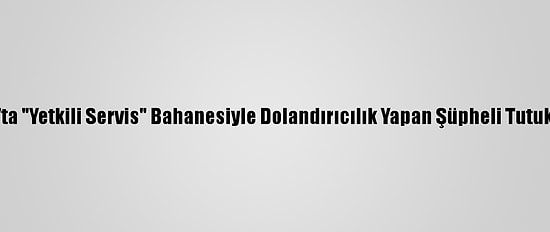 Sivas'ta "Yetkili Servis" Bahanesiyle Dolandırıcılık Yapan Şüpheli Tutuklandı