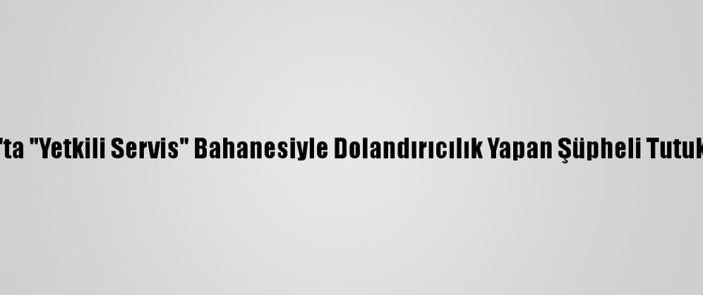 Sivas'ta "Yetkili Servis" Bahanesiyle Dolandırıcılık Yapan Şüpheli Tutuklandı