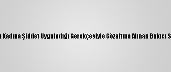 Kadıköy'de Yaşlı Kadına Şiddet Uyguladığı Gerekçesiyle Gözaltına Alınan Bakıcı Serbest Bırakıldı