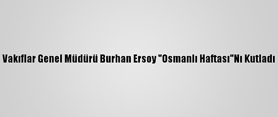 Vakıflar Genel Müdürü Burhan Ersoy "Osmanlı Haftası"Nı Kutladı