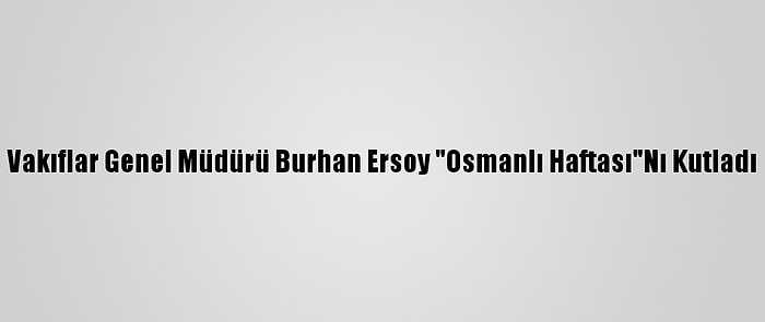 Vakıflar Genel Müdürü Burhan Ersoy "Osmanlı Haftası"Nı Kutladı