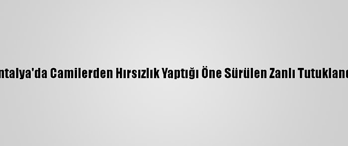 Antalya'da Camilerden Hırsızlık Yaptığı Öne Sürülen Zanlı Tutuklandı