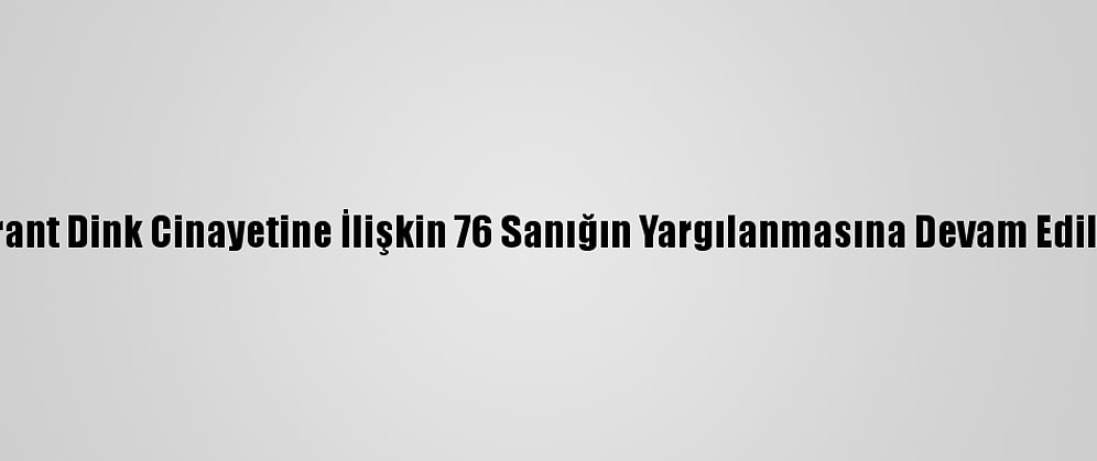 Hrant Dink Cinayetine İlişkin 76 Sanığın Yargılanmasına Devam Edildi