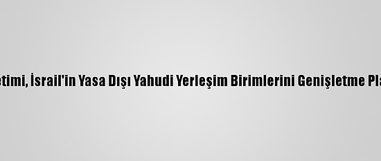 Filistin Yönetimi, İsrail'in Yasa Dışı Yahudi Yerleşim Birimlerini Genişletme Planını Kınadı