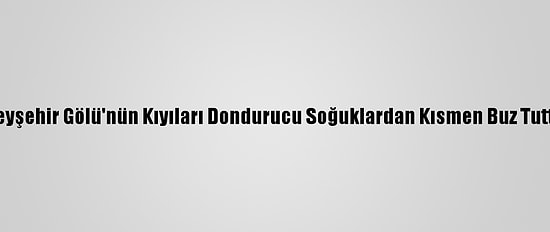 Beyşehir Gölü'nün Kıyıları Dondurucu Soğuklardan Kısmen Buz Tuttu