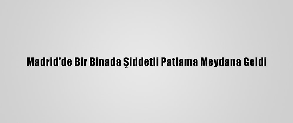 Madrid'de Bir Binada Şiddetli Patlama Meydana Geldi