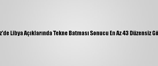 Bm: Akdeniz'de Libya Açıklarında Tekne Batması Sonucu En Az 43 Düzensiz Göçmen Öldü