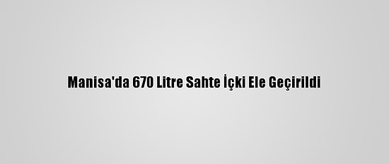 Manisa'da 670 Litre Sahte İçki Ele Geçirildi