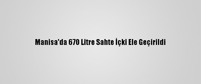 Manisa'da 670 Litre Sahte İçki Ele Geçirildi