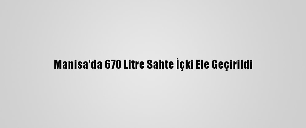 Manisa'da 670 Litre Sahte İçki Ele Geçirildi