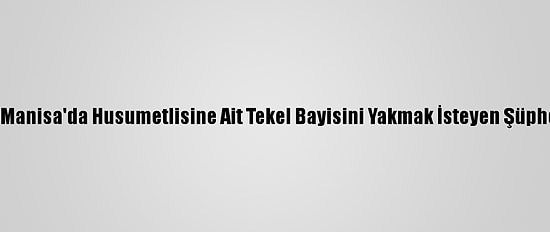 Güncelleme - Manisa'da Husumetlisine Ait Tekel Bayisini Yakmak İsteyen Şüpheli Tutuklandı