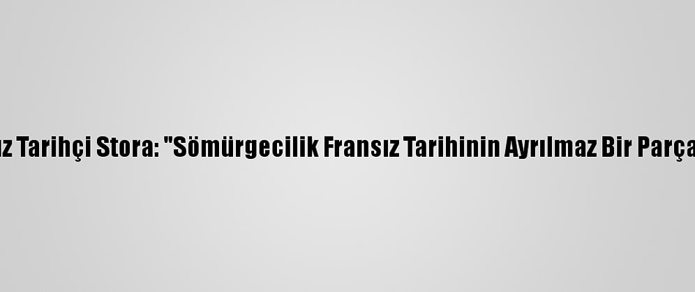 Fransız Tarihçi Stora: "Sömürgecilik Fransız Tarihinin Ayrılmaz Bir Parçasıdır"