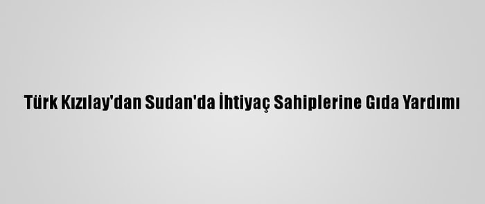 Türk Kızılay'dan Sudan'da İhtiyaç Sahiplerine Gıda Yardımı