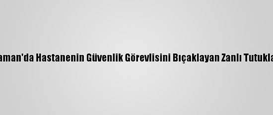 Karaman'da Hastanenin Güvenlik Görevlisini Bıçaklayan Zanlı Tutuklandı