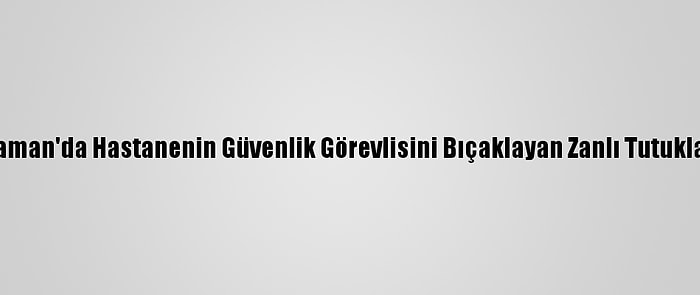 Karaman'da Hastanenin Güvenlik Görevlisini Bıçaklayan Zanlı Tutuklandı