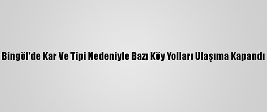 Bingöl'de Kar Ve Tipi Nedeniyle Bazı Köy Yolları Ulaşıma Kapandı