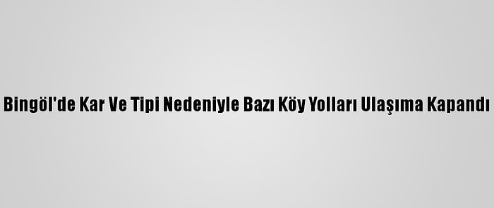 Bingöl'de Kar Ve Tipi Nedeniyle Bazı Köy Yolları Ulaşıma Kapandı