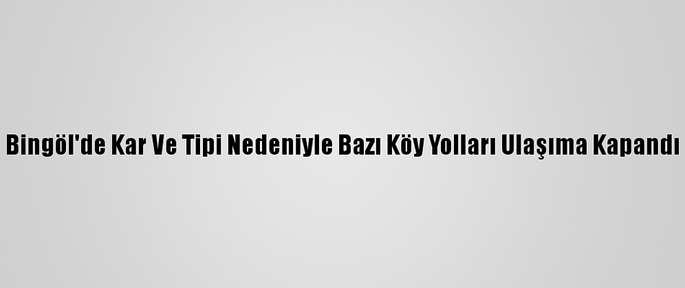 Bingöl'de Kar Ve Tipi Nedeniyle Bazı Köy Yolları Ulaşıma Kapandı