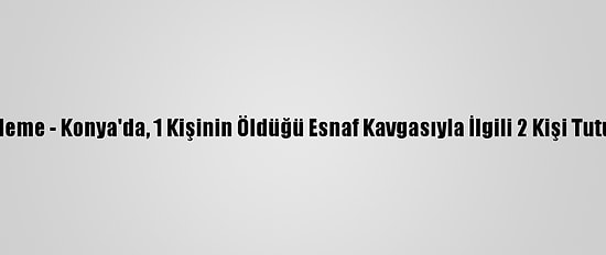Güncelleme - Konya'da, 1 Kişinin Öldüğü Esnaf Kavgasıyla İlgili 2 Kişi Tutuklandı