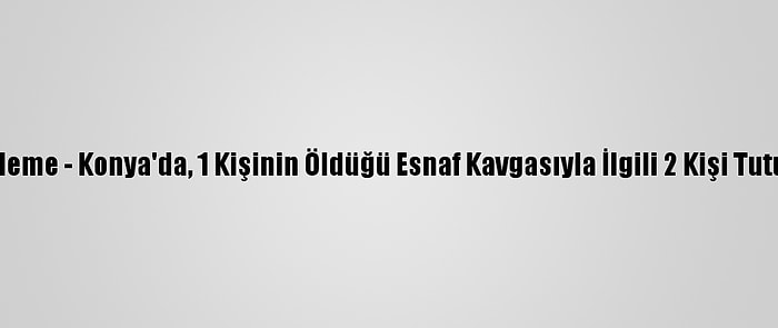 Güncelleme - Konya'da, 1 Kişinin Öldüğü Esnaf Kavgasıyla İlgili 2 Kişi Tutuklandı