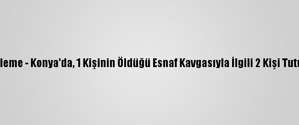 Güncelleme - Konya'da, 1 Kişinin Öldüğü Esnaf Kavgasıyla İlgili 2 Kişi Tutuklandı