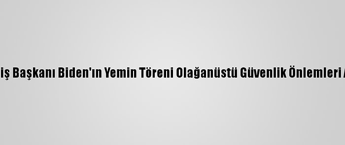 ABD'nin Seçilmiş Başkanı Biden'ın Yemin Töreni Olağanüstü Güvenlik Önlemleri Altında Başladı