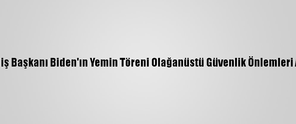ABD'nin Seçilmiş Başkanı Biden'ın Yemin Töreni Olağanüstü Güvenlik Önlemleri Altında Başladı