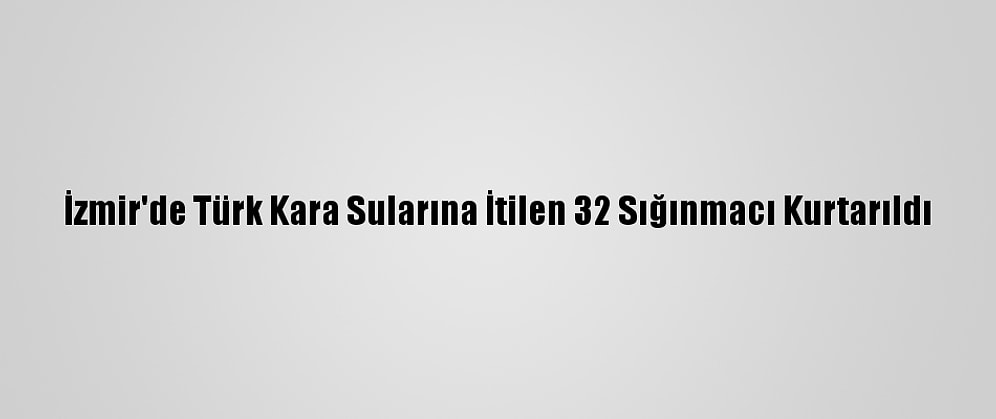 İzmir'de Türk Kara Sularına İtilen 32 Sığınmacı Kurtarıldı