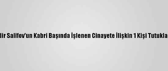 Nadir Salifov'un Kabri Başında İşlenen Cinayete İlişkin 1 Kişi Tutuklandı