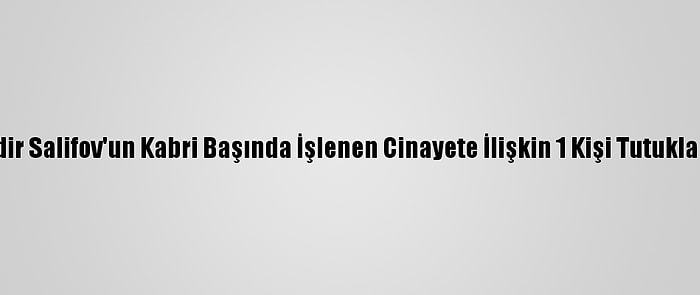 Nadir Salifov'un Kabri Başında İşlenen Cinayete İlişkin 1 Kişi Tutuklandı