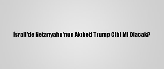 İsrail'de Netanyahu'nun Akıbeti Trump Gibi Mi Olacak?