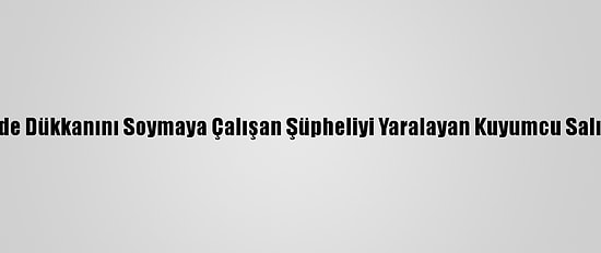 Silivri'de Dükkanını Soymaya Çalışan Şüpheliyi Yaralayan Kuyumcu Salıverildi