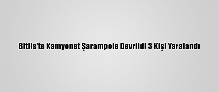 Bitlis'te Kamyonet Şarampole Devrildi 3 Kişi Yaralandı