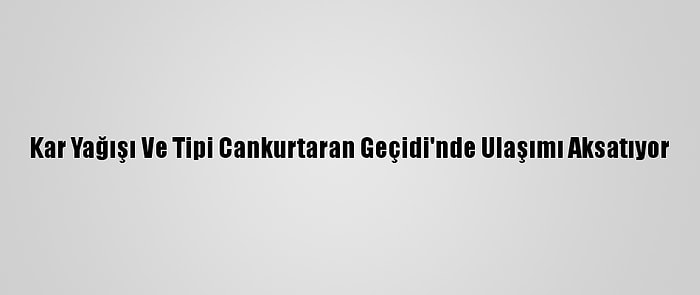 Kar Yağışı Ve Tipi Cankurtaran Geçidi'nde Ulaşımı Aksatıyor