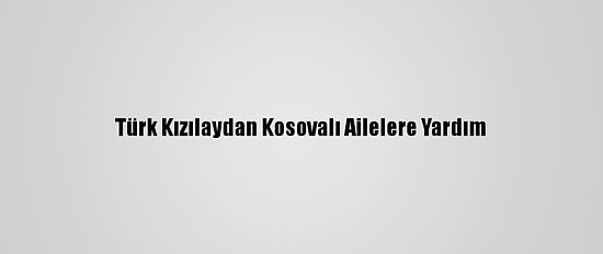 Türk Kızılaydan Kosovalı Ailelere Yardım