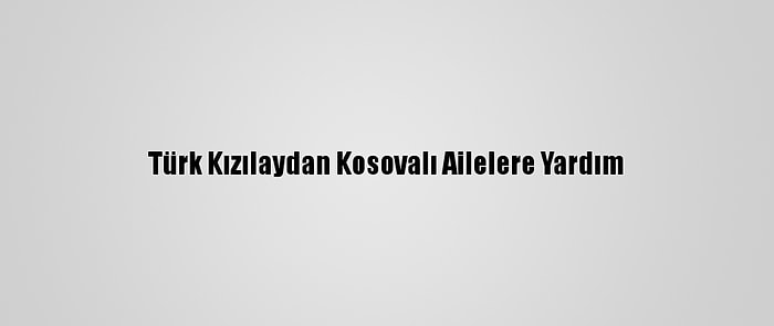 Türk Kızılaydan Kosovalı Ailelere Yardım