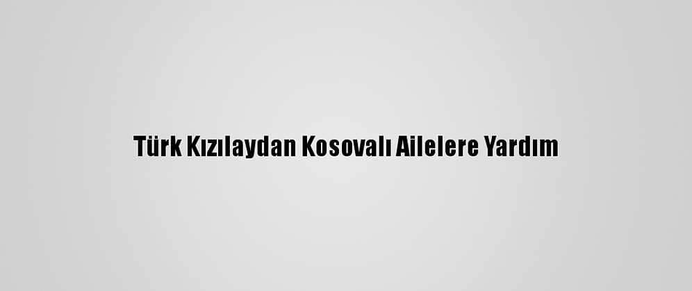 Türk Kızılaydan Kosovalı Ailelere Yardım