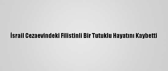 İsrail Cezaevindeki Filistinli Bir Tutuklu Hayatını Kaybetti