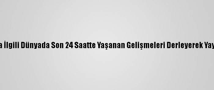 Derleme - Kovid-19 Salgınıyla İlgili Dünyada Son 24 Saatte Yaşanan Gelişmeleri Derleyerek Yayımlıyoruz. Saygılarımızla. Aa