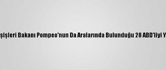 Çin, Trump Dönemi Dışişleri Bakanı Pompeo'nun Da Aralarında Bulunduğu 28 ABD'liyi Yaptırım Listesine Aldı