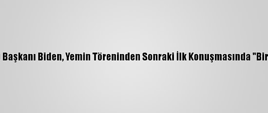 Güncelleme- ABD Başkanı Biden, Yemin Töreninden Sonraki İlk Konuşmasında "Birlik" Mesajı Verdi: