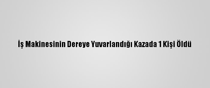 İş Makinesinin Dereye Yuvarlandığı Kazada 1 Kişi Öldü