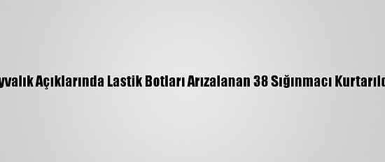Ayvalık Açıklarında Lastik Botları Arızalanan 38 Sığınmacı Kurtarıldı
