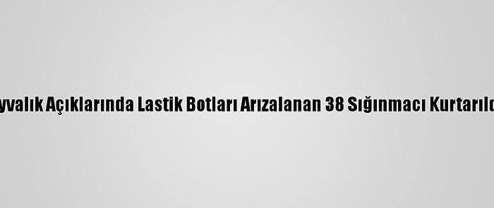 Ayvalık Açıklarında Lastik Botları Arızalanan 38 Sığınmacı Kurtarıldı