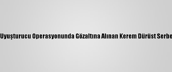 Bodrum'da Uyuşturucu Operasyonunda Gözaltına Alınan Kerem Dürüst Serbest Bırakıldı