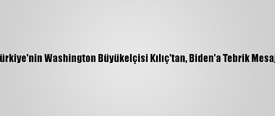 Türkiye'nin Washington Büyükelçisi Kılıç'tan, Biden'a Tebrik Mesajı