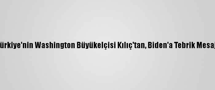 Türkiye'nin Washington Büyükelçisi Kılıç'tan, Biden'a Tebrik Mesajı